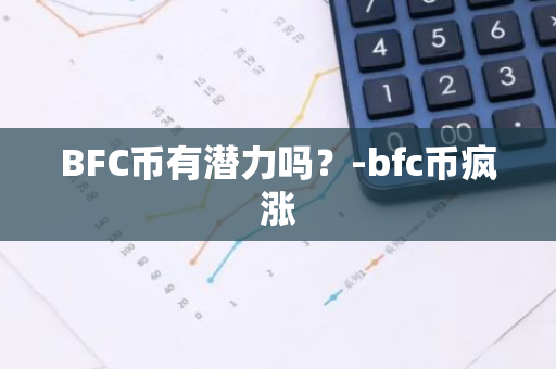 BFC币有潜力吗？-bfc币疯涨