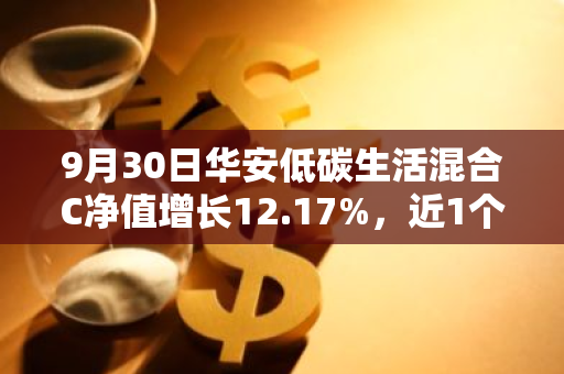 9月30日华安低碳生活混合C净值增长12.17%，近1个月累计上涨21.5%