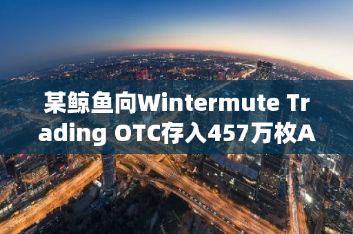 某鲸鱼向Wintermute Trading OTC存入457万枚APE，浮亏112万美元：加密货币市场波动引发投资风险