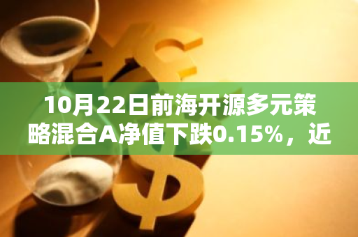 10月22日前海开源多元策略混合A净值下跌0.15%，近3个月累计上涨17.44%