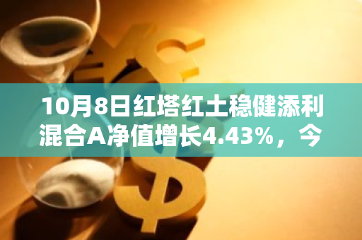 10月8日红塔红土稳健添利混合A净值增长4.43%，今年来累计上涨16.63%