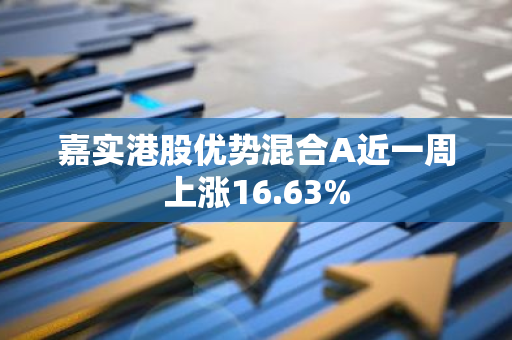 嘉实港股优势混合A近一周上涨16.63%