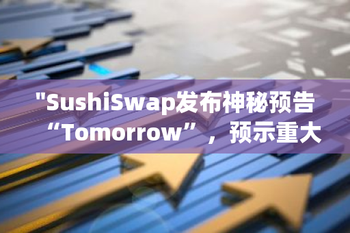 "SushiSwap发布神秘预告“Tomorrow”，预示重大消息即将揭晓：市场瞩目，投资者期待"