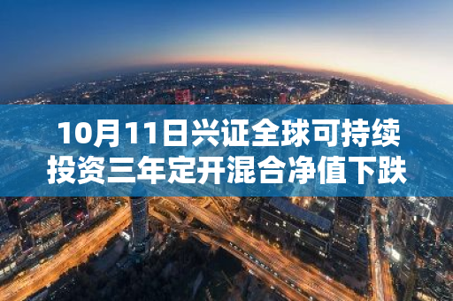 10月11日兴证全球可持续投资三年定开混合净值下跌1.93%，近3个月累计上涨2.17%