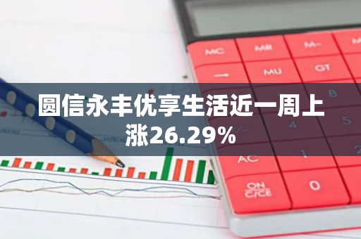 圆信永丰优享生活近一周上涨26.29%