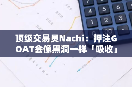 顶级交易员Nachi：押注GOAT会像黑洞一样「吸收」越来越多的资本