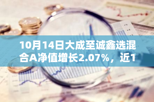 10月14日大成至诚鑫选混合A净值增长2.07%，近1个月累计上涨14.78%