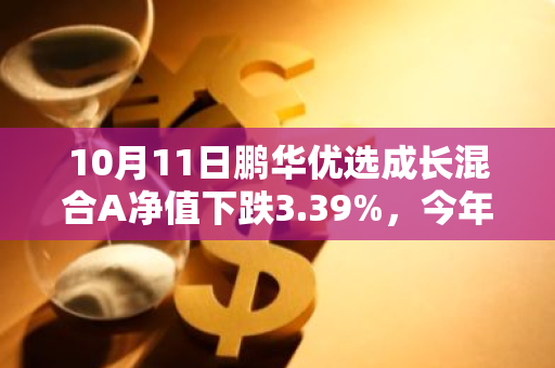 10月11日鹏华优选成长混合A净值下跌3.39%，今年来累计下跌5.25%