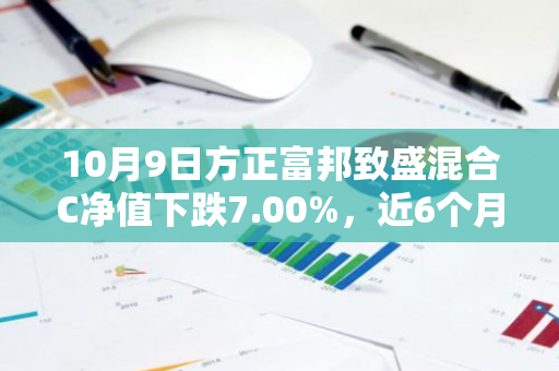 10月9日方正富邦致盛混合C净值下跌7.00%，近6个月累计上涨2.3%