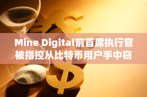 Mine Digital前首席执行官被指控从比特币用户手中窃取150万美元，监管机构已介入调查