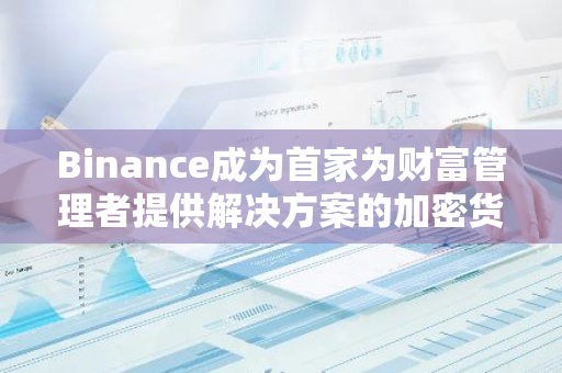 Binance成为首家为财富管理者提供解决方案的加密货币交易平台