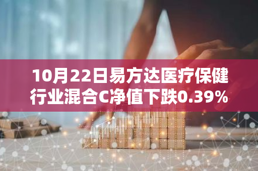 10月22日易方达医疗保健行业混合C净值下跌0.39%，今年来累计下跌2.04%