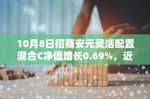 10月8日招商安元灵活配置混合C净值增长0.69%，近1个月累计上涨4.06%