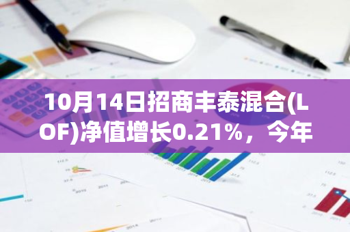 10月14日招商丰泰混合(LOF)净值增长0.21%，今年来累计上涨3.1%