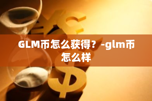 GLM币怎么获得？-glm币怎么样