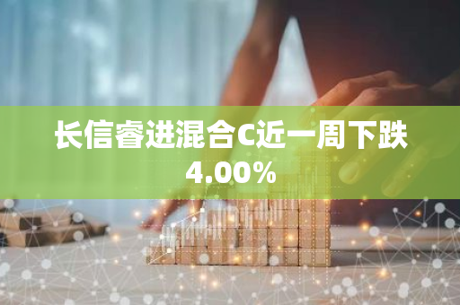 长信睿进混合C近一周下跌4.00%