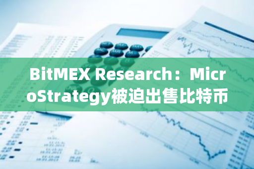 BitMEX Research：MicroStrategy被迫出售比特币的可能性极小