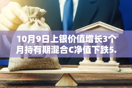 10月9日上银价值增长3个月持有期混合C净值下跌5.87%，近6个月累计上涨5.49%