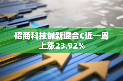 招商科技创新混合C近一周上涨23.92%