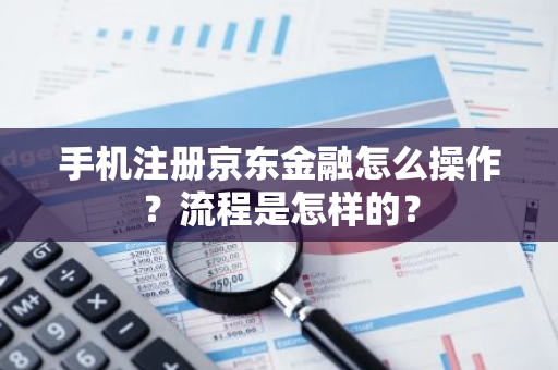 手机注册京东金融怎么操作？流程是怎样的？