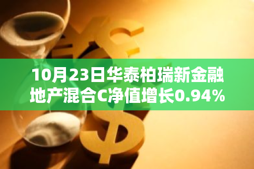 10月23日华泰柏瑞新金融地产混合C净值增长0.94%，今年来累计上涨41.41%