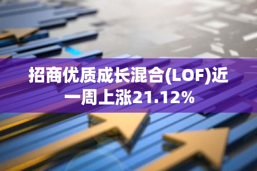 招商优质成长混合(LOF)近一周上涨21.12%