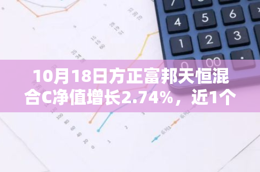 10月18日方正富邦天恒混合C净值增长2.74%，近1个月累计上涨18.49%