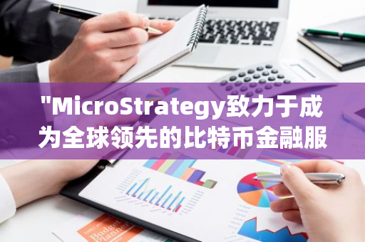 "MicroStrategy致力于成为全球领先的比特币金融服务提供者，引领数字货币银行新潮流"