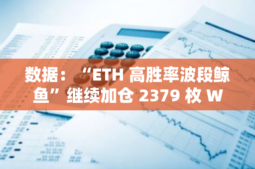 数据：“ETH 高胜率波段鲸鱼”继续加仓 2379 枚 WETH，第 13 轮波段已建仓 7428 枚 WETH