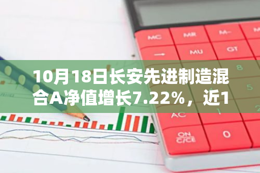 10月18日长安先进制造混合A净值增长7.22%，近1个月累计上涨29.92%