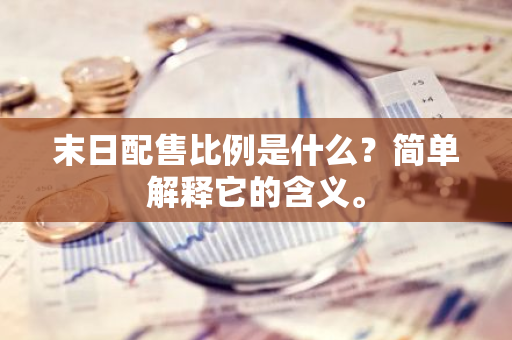 末日配售比例是什么？简单解释它的含义。