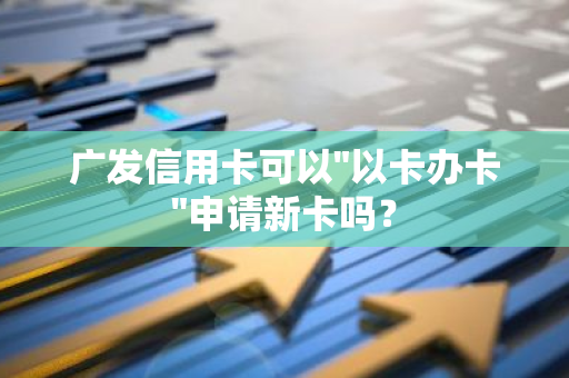 广发信用卡可以"以卡办卡"申请新卡吗？