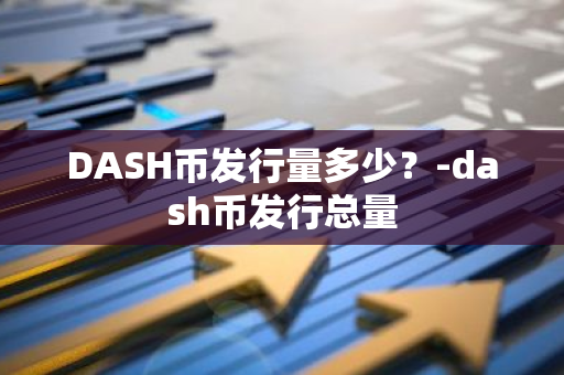 DASH币发行量多少？-dash币发行总量