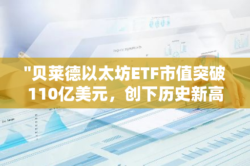 "贝莱德以太坊ETF市值突破110亿美元，创下历史新高，彰显其强大的市场吸引力"