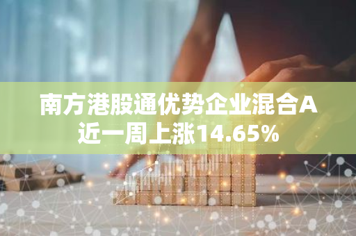 南方港股通优势企业混合A近一周上涨14.65%