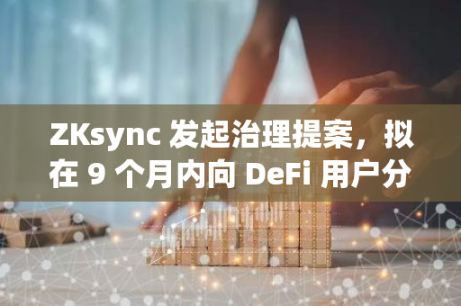 ZKsync 发起治理提案，拟在 9 个月内向 DeFi 用户分发 3 亿 ZK 代币