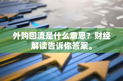 外购回流是什么意思？财经解读告诉你答案。