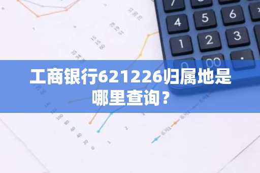 工商银行621226归属地是哪里查询？