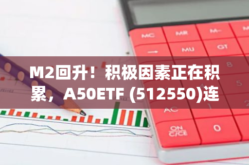 M2回升！积极因素正在积累，A50ETF (512550)连续6日资金净流入