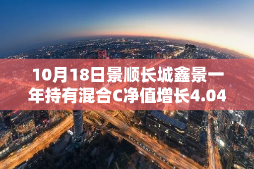 10月18日景顺长城鑫景一年持有混合C净值增长4.04%，近1个月累计上涨20.28%