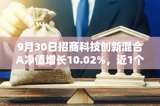 9月30日招商科技创新混合A净值增长10.02%，近1个月累计上涨17.62%