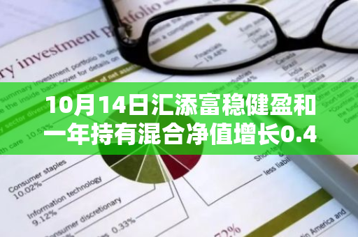 10月14日汇添富稳健盈和一年持有混合净值增长0.47%，今年来累计上涨8.28%