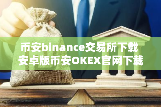 币安binance交易所下载 安卓版币安OKEX官网下载