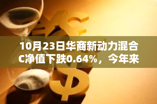 10月23日华商新动力混合C净值下跌0.64%，今年来累计上涨15.0%