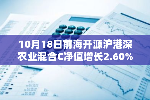 10月18日前海开源沪港深农业混合C净值增长2.60%，近1个月累计上涨14.8%