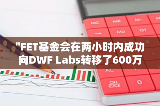 "FET基金会在两小时内成功向DWF Labs转移了600万枚FET，标志着新一轮的合作和投资"