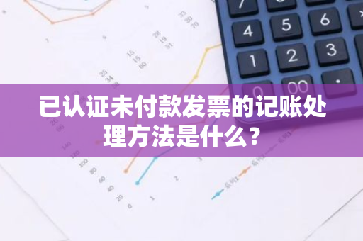 已认证未付款发票的记账处理方法是什么？