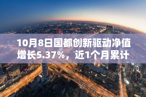 10月8日国都创新驱动净值增长5.37%，近1个月累计上涨19.53%