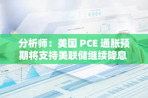 分析师：美国 PCE 通胀预期将支持美联储继续降息 25 个基点