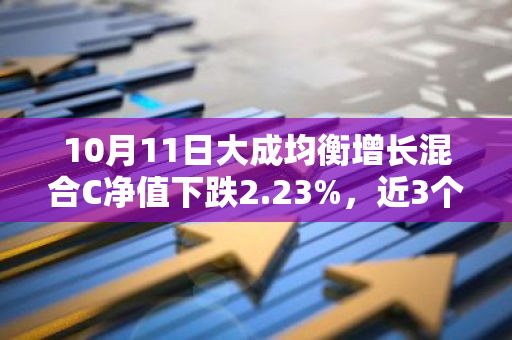 10月11日大成均衡增长混合C净值下跌2.23%，近3个月累计上涨6.03%